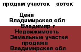 продам участок 6 соток › Цена ­ 150 000 - Владимирская обл., Владимир г. Недвижимость » Земельные участки продажа   . Владимирская обл.,Владимир г.